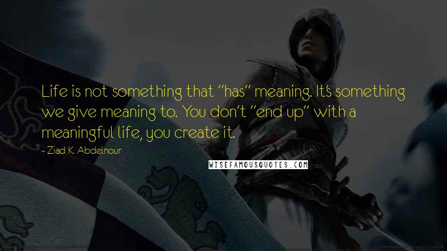 Ziad K. Abdelnour Quotes: Life is not something that "has" meaning. It's something we give meaning to. You don't "end up" with a meaningful life, you create it.