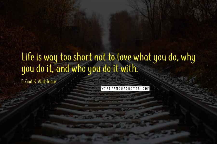 Ziad K. Abdelnour Quotes: Life is way too short not to love what you do, why you do it, and who you do it with.