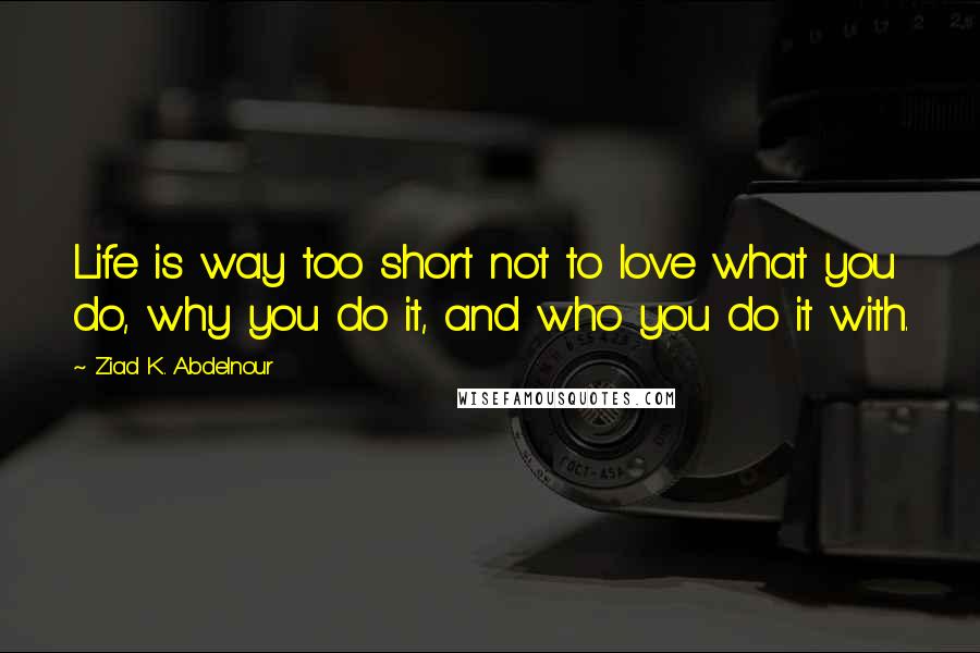 Ziad K. Abdelnour Quotes: Life is way too short not to love what you do, why you do it, and who you do it with.