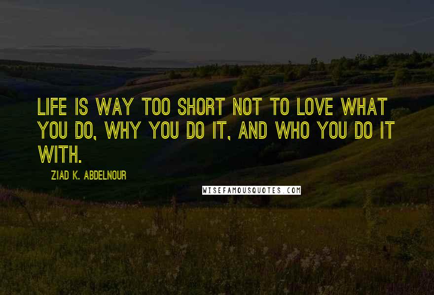 Ziad K. Abdelnour Quotes: Life is way too short not to love what you do, why you do it, and who you do it with.