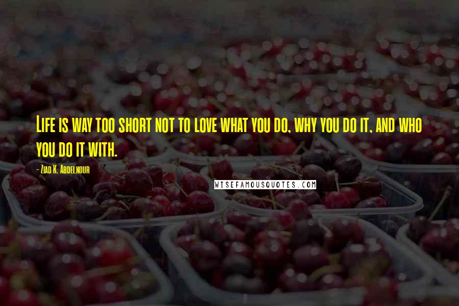 Ziad K. Abdelnour Quotes: Life is way too short not to love what you do, why you do it, and who you do it with.