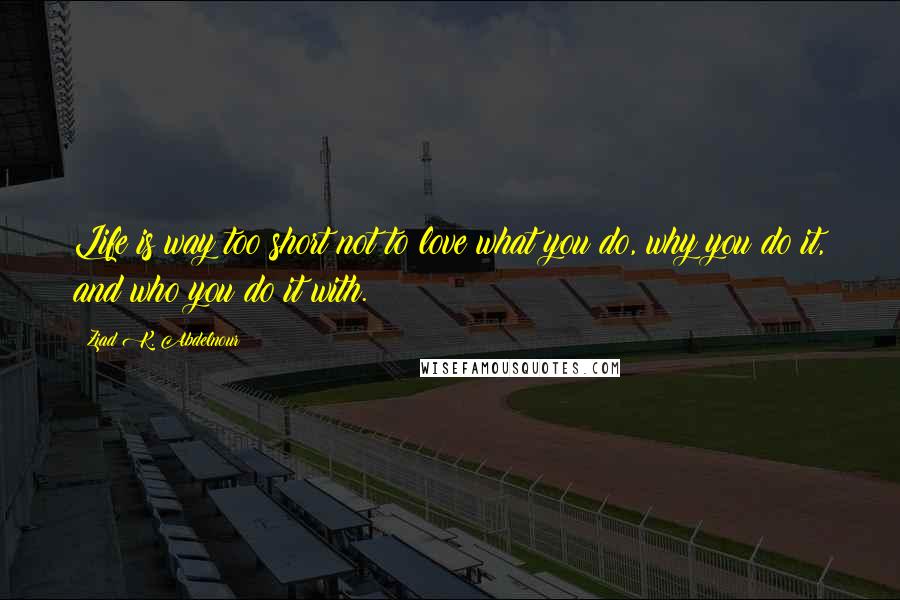 Ziad K. Abdelnour Quotes: Life is way too short not to love what you do, why you do it, and who you do it with.