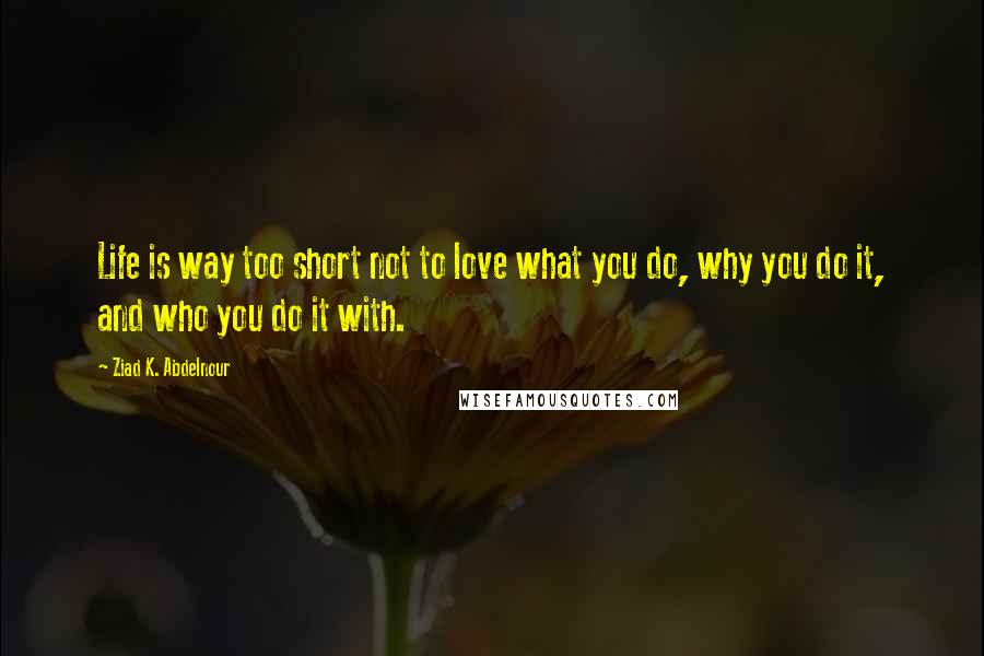 Ziad K. Abdelnour Quotes: Life is way too short not to love what you do, why you do it, and who you do it with.