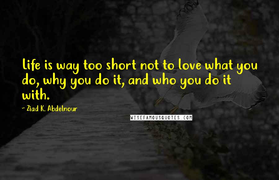 Ziad K. Abdelnour Quotes: Life is way too short not to love what you do, why you do it, and who you do it with.