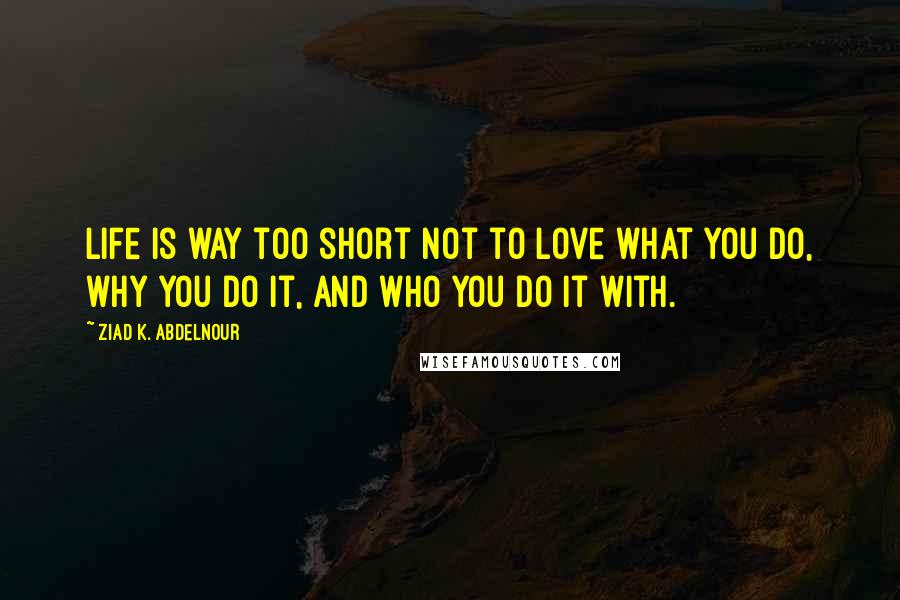 Ziad K. Abdelnour Quotes: Life is way too short not to love what you do, why you do it, and who you do it with.