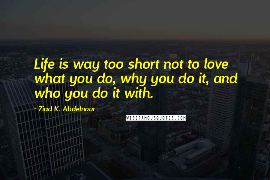 Ziad K. Abdelnour Quotes: Life is way too short not to love what you do, why you do it, and who you do it with.