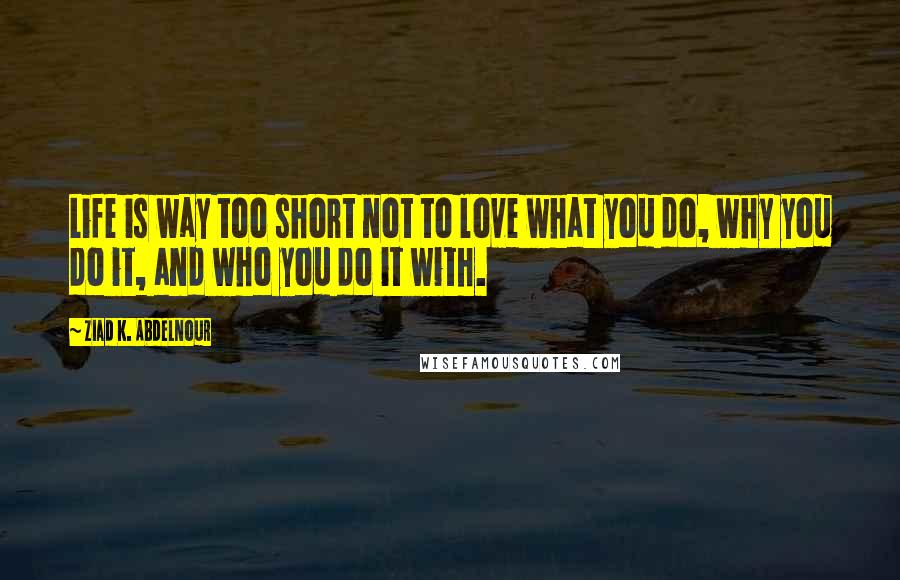 Ziad K. Abdelnour Quotes: Life is way too short not to love what you do, why you do it, and who you do it with.
