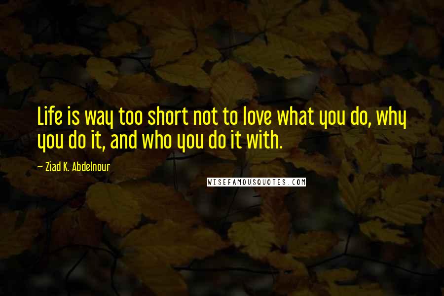 Ziad K. Abdelnour Quotes: Life is way too short not to love what you do, why you do it, and who you do it with.