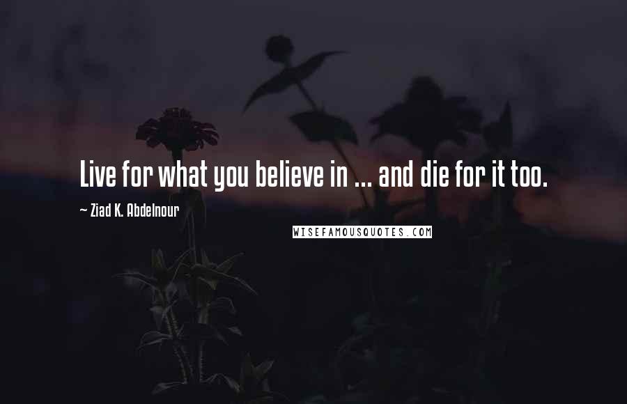 Ziad K. Abdelnour Quotes: Live for what you believe in ... and die for it too.