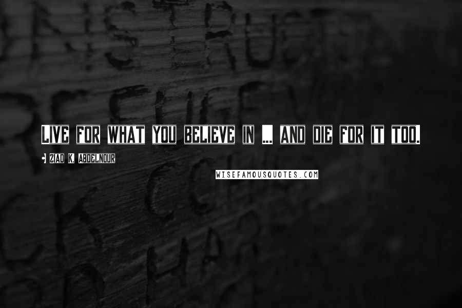 Ziad K. Abdelnour Quotes: Live for what you believe in ... and die for it too.