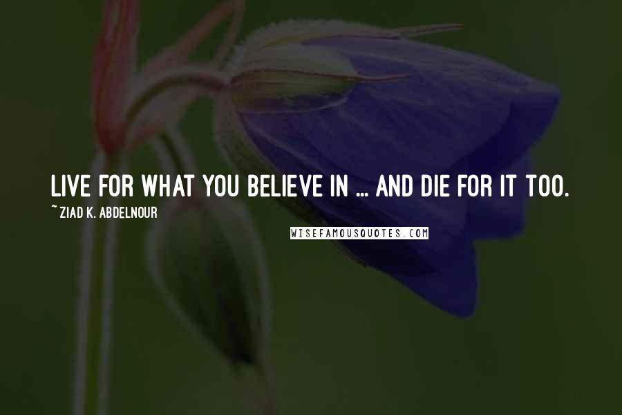 Ziad K. Abdelnour Quotes: Live for what you believe in ... and die for it too.