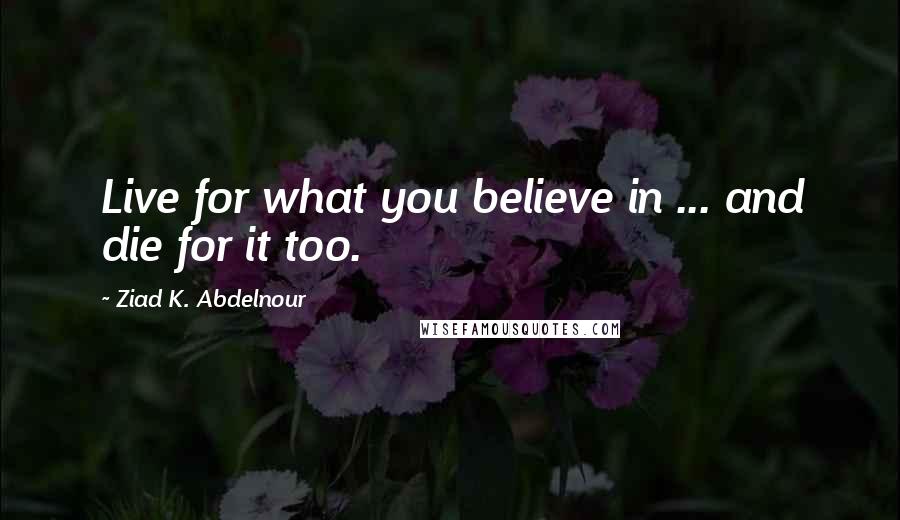 Ziad K. Abdelnour Quotes: Live for what you believe in ... and die for it too.