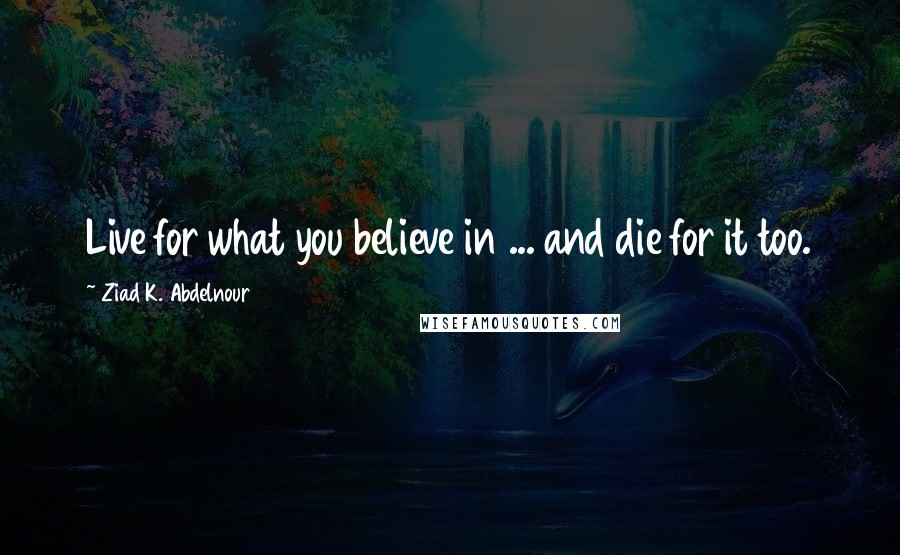 Ziad K. Abdelnour Quotes: Live for what you believe in ... and die for it too.