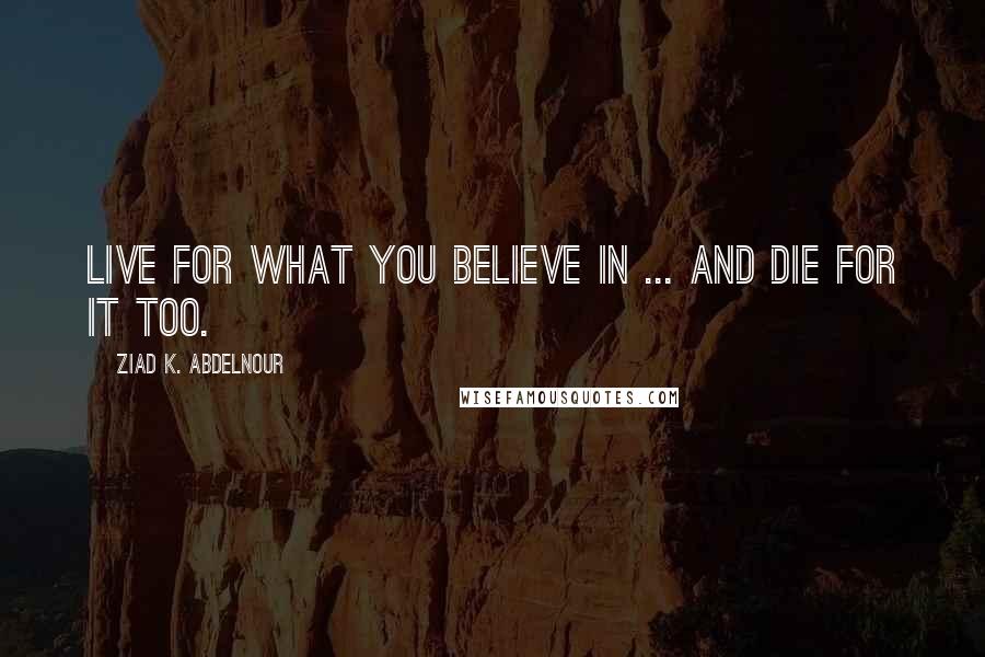 Ziad K. Abdelnour Quotes: Live for what you believe in ... and die for it too.