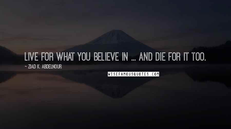 Ziad K. Abdelnour Quotes: Live for what you believe in ... and die for it too.