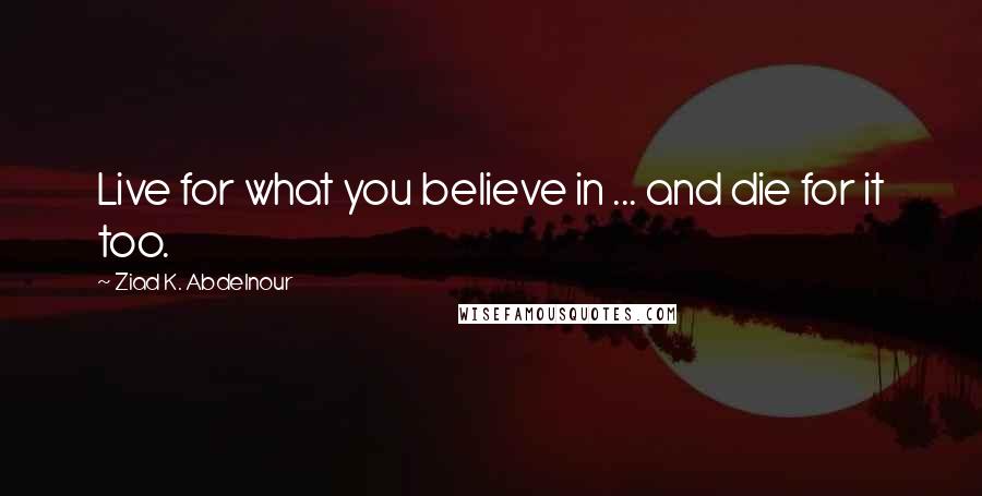 Ziad K. Abdelnour Quotes: Live for what you believe in ... and die for it too.