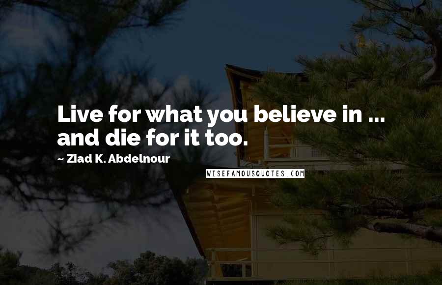 Ziad K. Abdelnour Quotes: Live for what you believe in ... and die for it too.