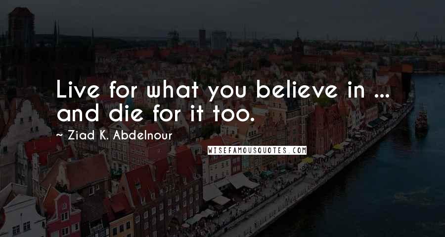 Ziad K. Abdelnour Quotes: Live for what you believe in ... and die for it too.