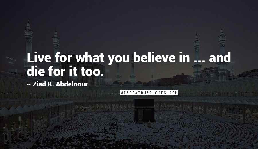 Ziad K. Abdelnour Quotes: Live for what you believe in ... and die for it too.