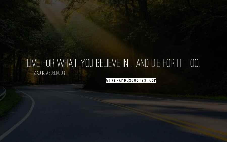 Ziad K. Abdelnour Quotes: Live for what you believe in ... and die for it too.