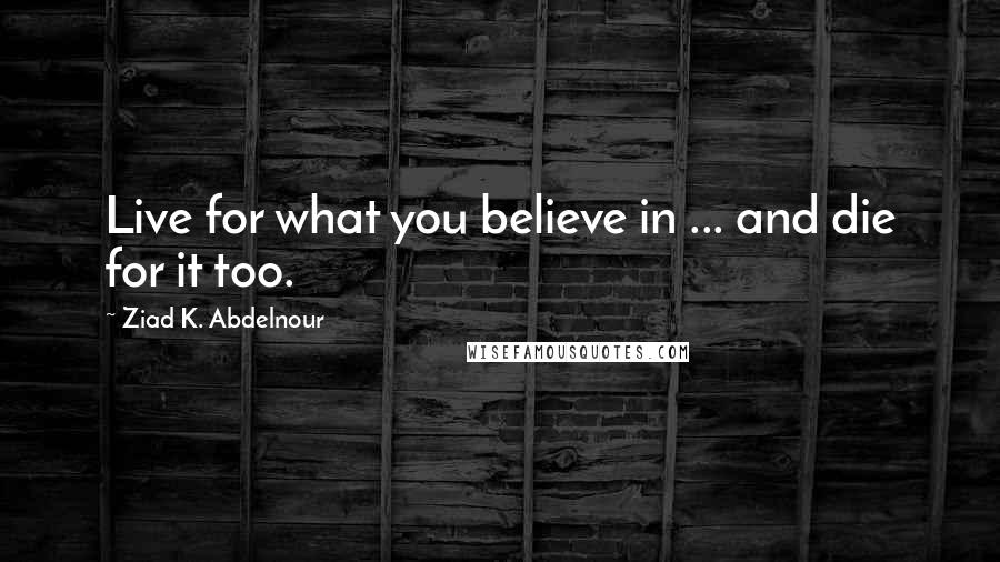 Ziad K. Abdelnour Quotes: Live for what you believe in ... and die for it too.