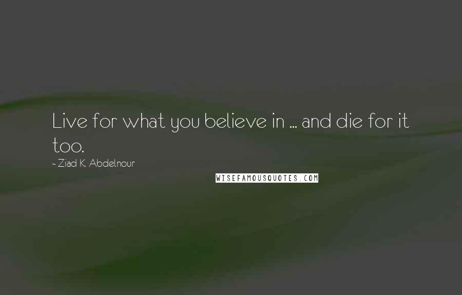 Ziad K. Abdelnour Quotes: Live for what you believe in ... and die for it too.