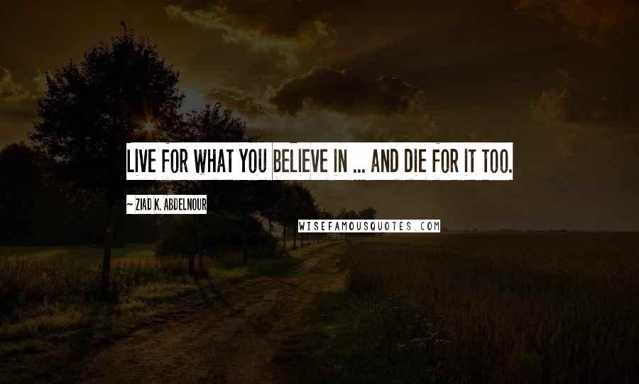 Ziad K. Abdelnour Quotes: Live for what you believe in ... and die for it too.