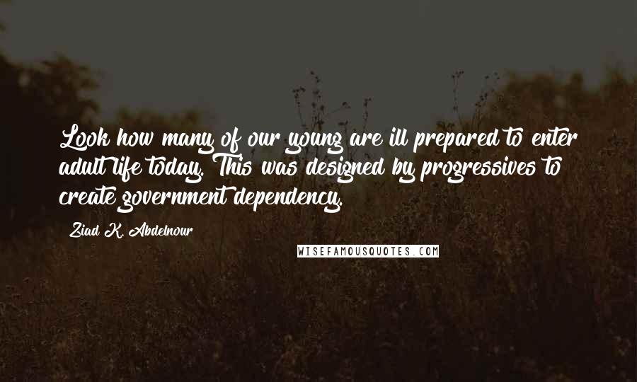 Ziad K. Abdelnour Quotes: Look how many of our young are ill prepared to enter adult life today. This was designed by progressives to create government dependency.