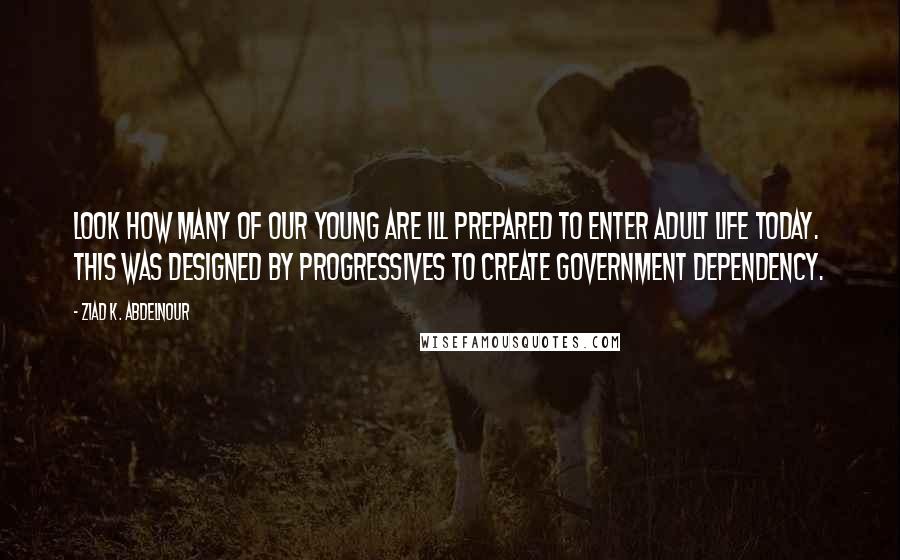 Ziad K. Abdelnour Quotes: Look how many of our young are ill prepared to enter adult life today. This was designed by progressives to create government dependency.