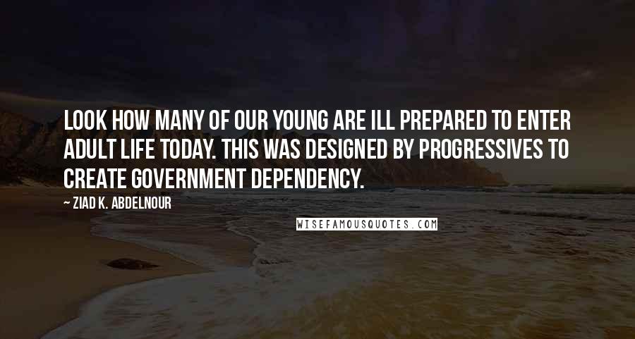 Ziad K. Abdelnour Quotes: Look how many of our young are ill prepared to enter adult life today. This was designed by progressives to create government dependency.