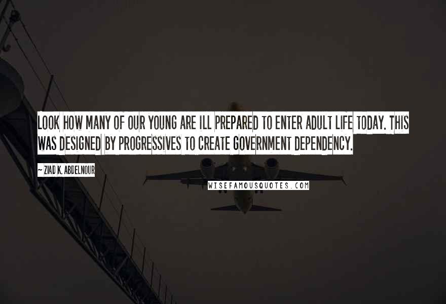 Ziad K. Abdelnour Quotes: Look how many of our young are ill prepared to enter adult life today. This was designed by progressives to create government dependency.