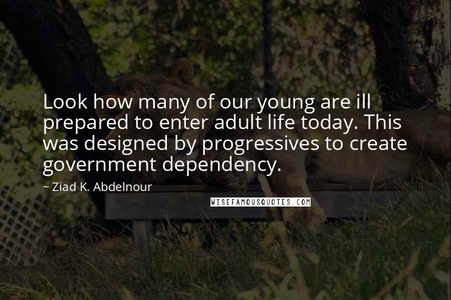 Ziad K. Abdelnour Quotes: Look how many of our young are ill prepared to enter adult life today. This was designed by progressives to create government dependency.