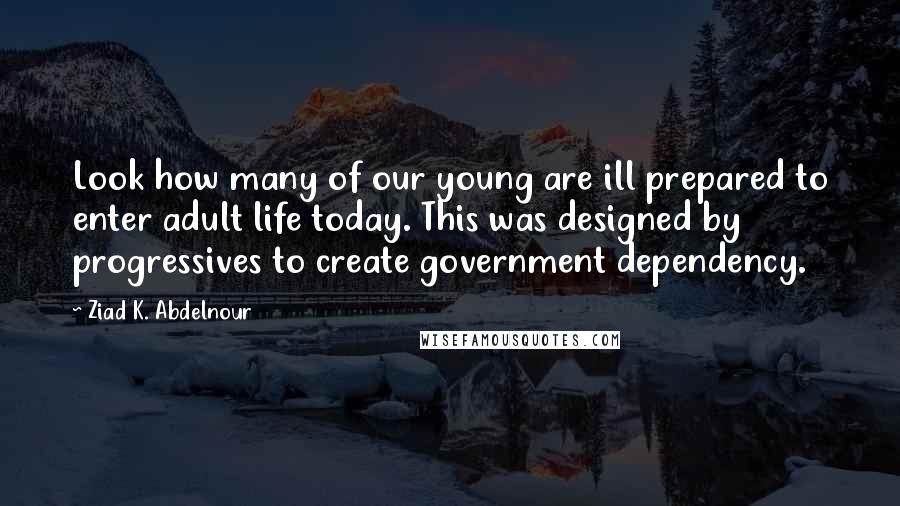 Ziad K. Abdelnour Quotes: Look how many of our young are ill prepared to enter adult life today. This was designed by progressives to create government dependency.