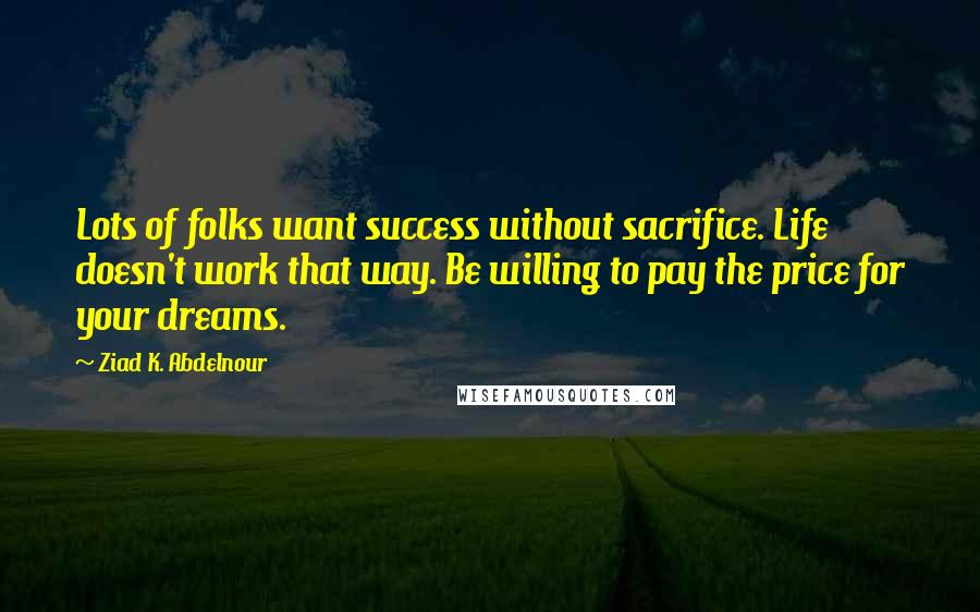 Ziad K. Abdelnour Quotes: Lots of folks want success without sacrifice. Life doesn't work that way. Be willing to pay the price for your dreams.