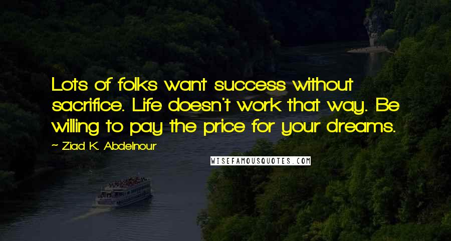 Ziad K. Abdelnour Quotes: Lots of folks want success without sacrifice. Life doesn't work that way. Be willing to pay the price for your dreams.