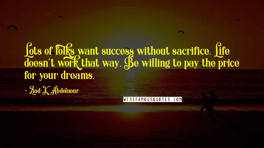 Ziad K. Abdelnour Quotes: Lots of folks want success without sacrifice. Life doesn't work that way. Be willing to pay the price for your dreams.