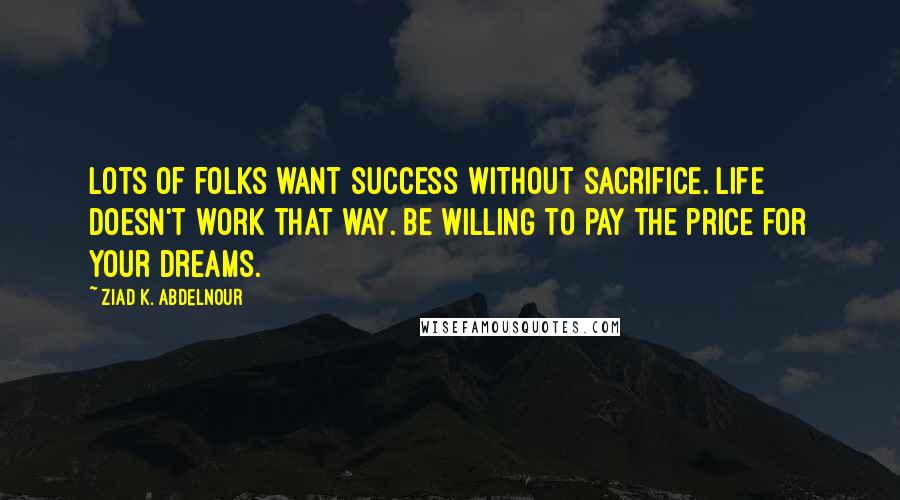 Ziad K. Abdelnour Quotes: Lots of folks want success without sacrifice. Life doesn't work that way. Be willing to pay the price for your dreams.