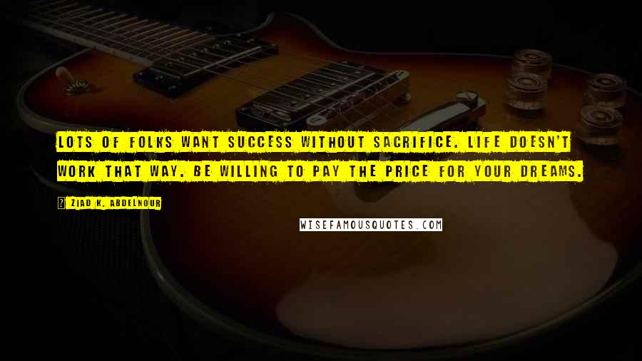 Ziad K. Abdelnour Quotes: Lots of folks want success without sacrifice. Life doesn't work that way. Be willing to pay the price for your dreams.