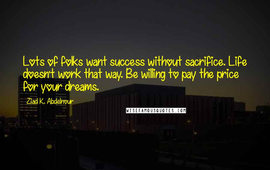 Ziad K. Abdelnour Quotes: Lots of folks want success without sacrifice. Life doesn't work that way. Be willing to pay the price for your dreams.