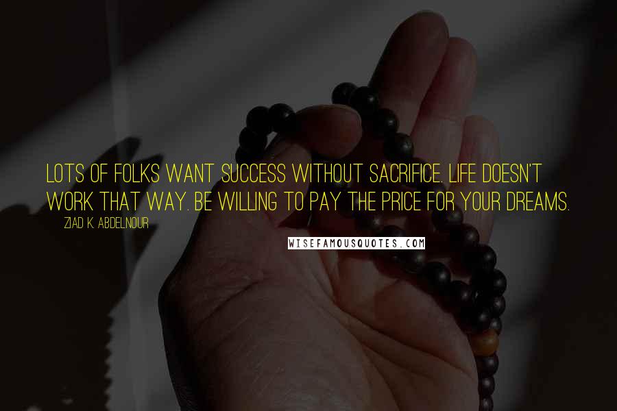 Ziad K. Abdelnour Quotes: Lots of folks want success without sacrifice. Life doesn't work that way. Be willing to pay the price for your dreams.