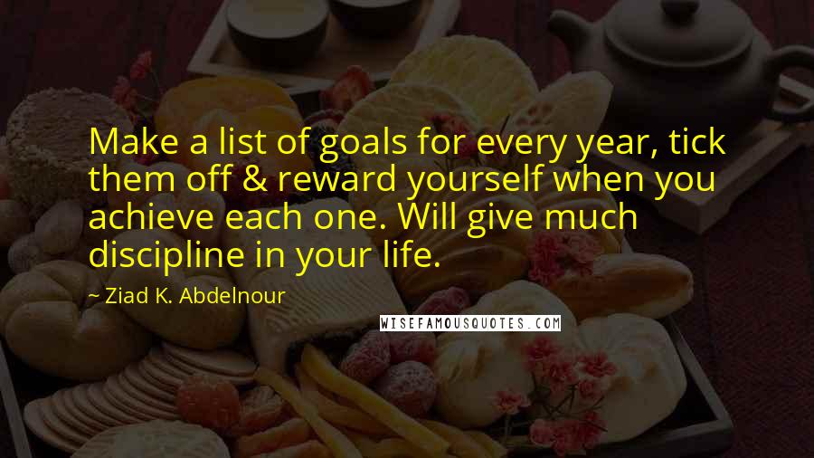 Ziad K. Abdelnour Quotes: Make a list of goals for every year, tick them off & reward yourself when you achieve each one. Will give much discipline in your life.