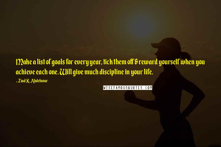 Ziad K. Abdelnour Quotes: Make a list of goals for every year, tick them off & reward yourself when you achieve each one. Will give much discipline in your life.