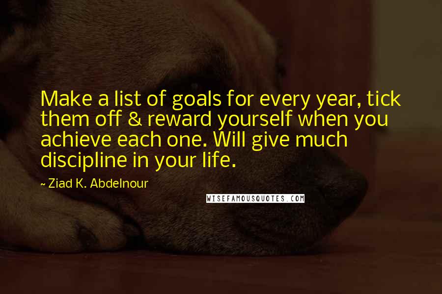 Ziad K. Abdelnour Quotes: Make a list of goals for every year, tick them off & reward yourself when you achieve each one. Will give much discipline in your life.