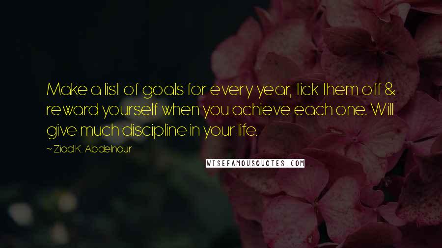 Ziad K. Abdelnour Quotes: Make a list of goals for every year, tick them off & reward yourself when you achieve each one. Will give much discipline in your life.