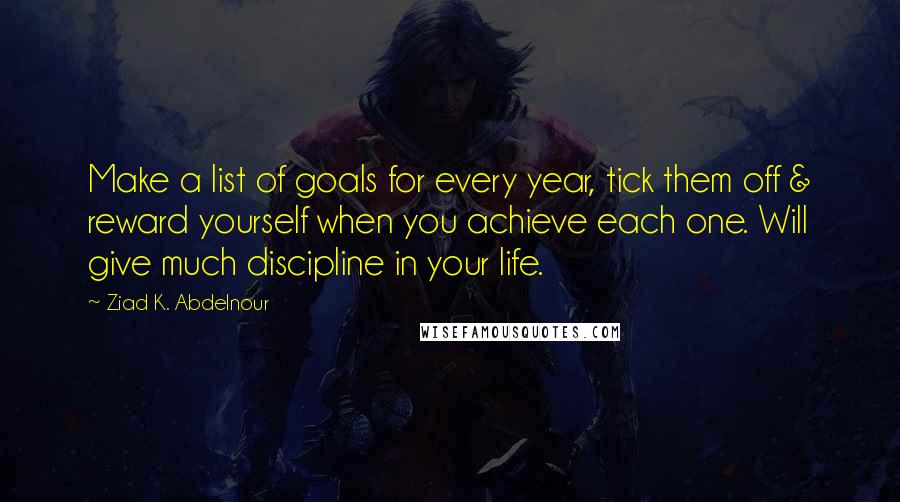 Ziad K. Abdelnour Quotes: Make a list of goals for every year, tick them off & reward yourself when you achieve each one. Will give much discipline in your life.