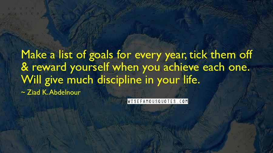 Ziad K. Abdelnour Quotes: Make a list of goals for every year, tick them off & reward yourself when you achieve each one. Will give much discipline in your life.