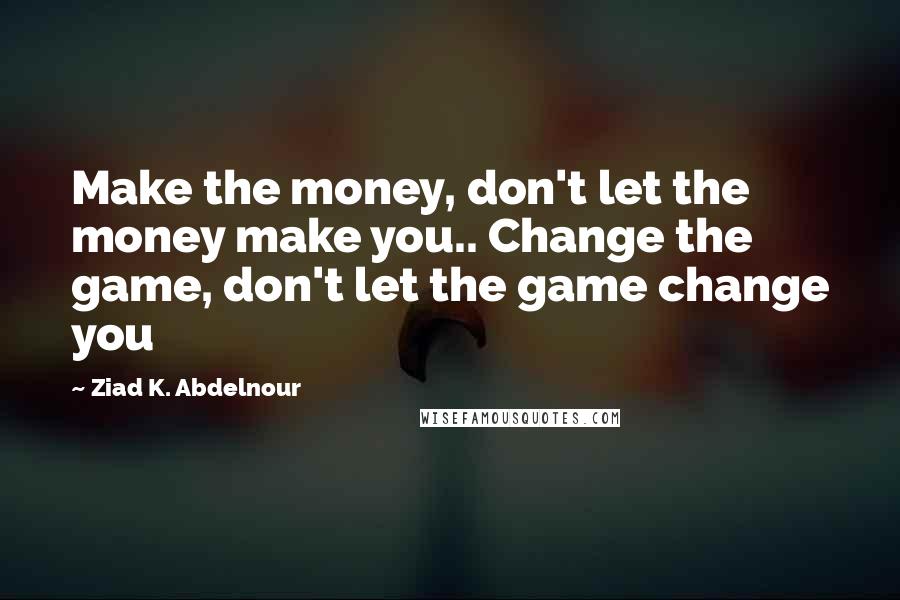 Ziad K. Abdelnour Quotes: Make the money, don't let the money make you.. Change the game, don't let the game change you
