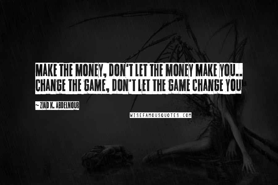 Ziad K. Abdelnour Quotes: Make the money, don't let the money make you.. Change the game, don't let the game change you