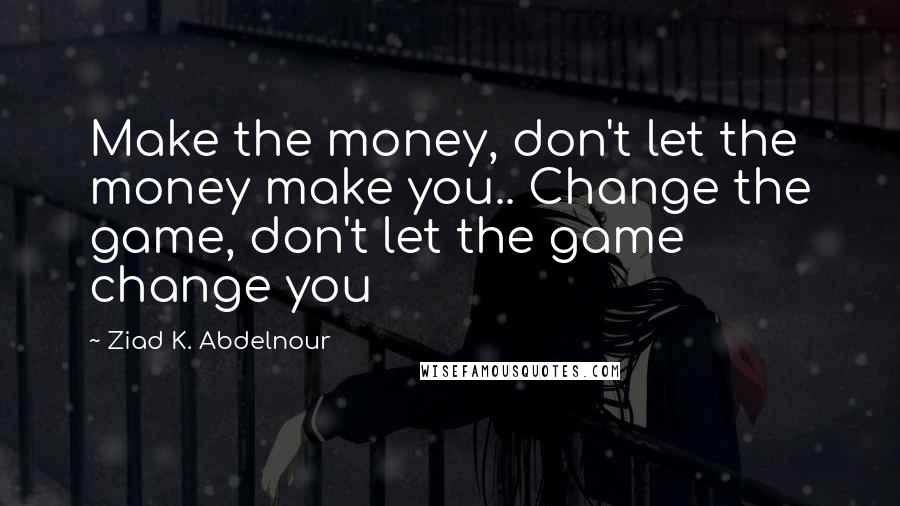 Ziad K. Abdelnour Quotes: Make the money, don't let the money make you.. Change the game, don't let the game change you