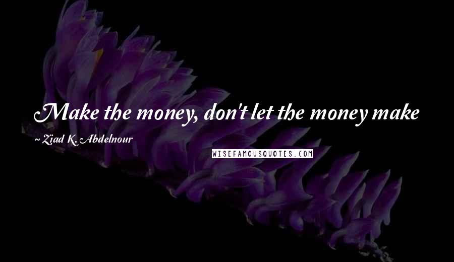 Ziad K. Abdelnour Quotes: Make the money, don't let the money make you.. Change the game, don't let the game change you